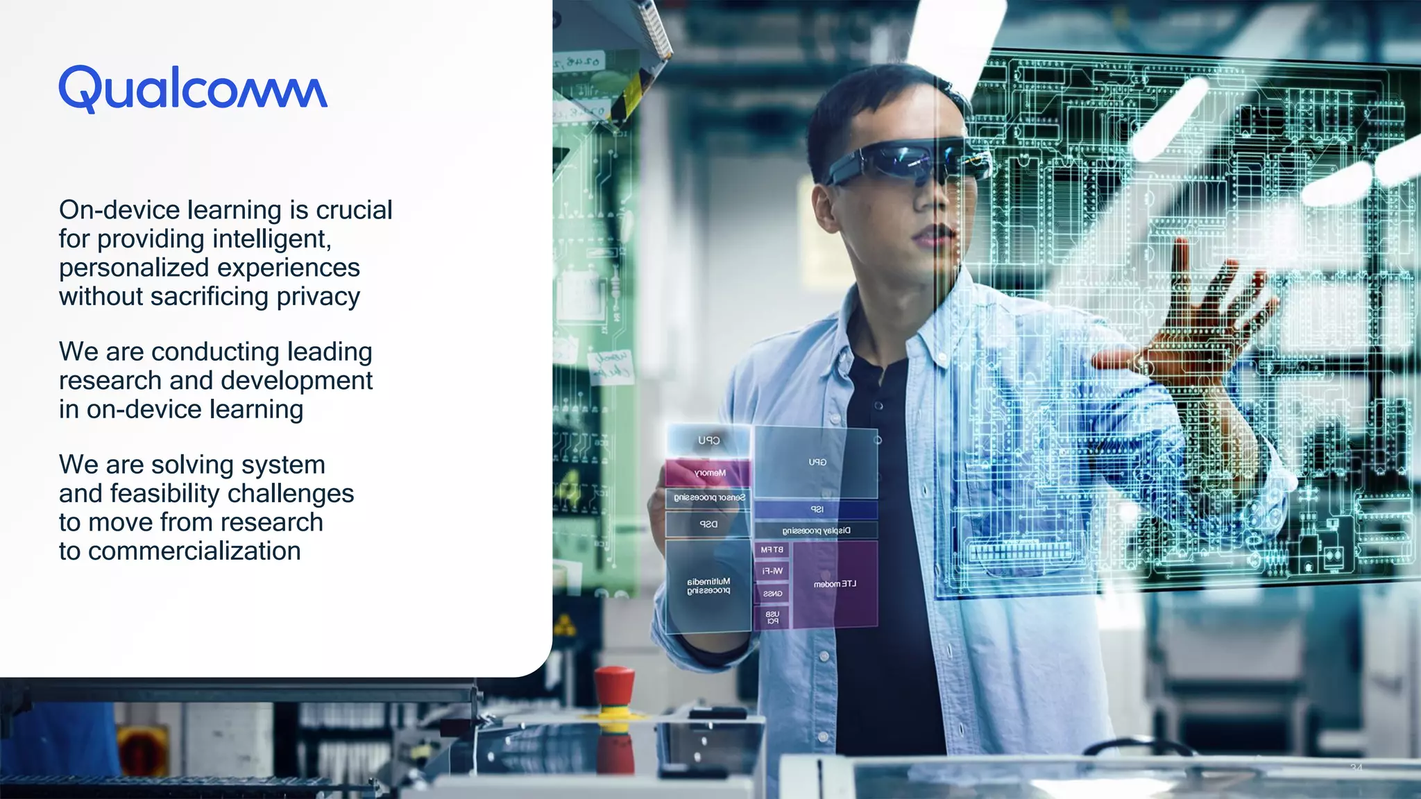 34
34
On-device learning is crucial
for providing intelligent,
personalized experiences
without sacrificing privacy
We are conducting leading
research and development
in on-device learning
We are solving system
and feasibility challenges
to move from research
to commercialization
34
 