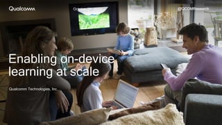 October 28, 2021 @QCOMResearch
Qualcomm Technologies, Inc.
Enabling on-device
learning at scale
 