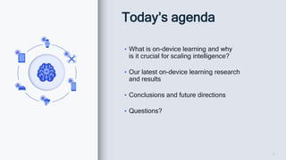 2
Today’s agenda
• What is on-device learning and why
is it crucial for scaling intelligence?
• Our latest on-device learning research
and results
• Conclusions and future directions
• Questions?
 