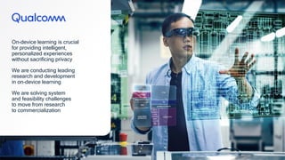 34
34
On-device learning is crucial
for providing intelligent,
personalized experiences
without sacrificing privacy
We are conducting leading
research and development
in on-device learning
We are solving system
and feasibility challenges
to move from research
to commercialization
34
 