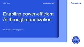 Qualcomm Technologies Inc.
April 2020 @qualcomm_tech
Enabling power-efficient
AI through quantization
 