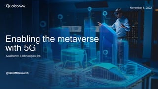 Qualcomm Technologies, Inc.
November 8, 2022
@QCOMResearch
Enabling the metaverse
with 5G
 