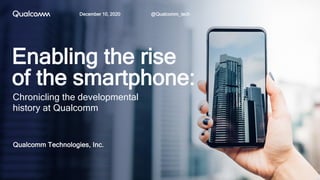 Enabling the rise
of the smartphone:
Qualcomm Technologies, Inc.
Chronicling the developmental
history at Qualcomm
@Qualcomm_techDecember 10, 2020
 