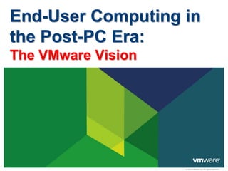 © 2010 VMware Inc. All rights reserved
End-User Computing in
the Post-PC Era:
The VMware Vision
 