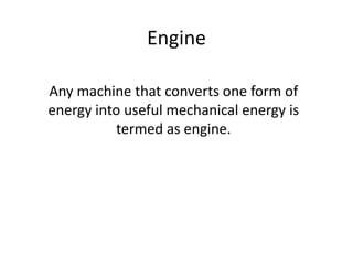 Engine

Any machine that converts one form of
energy into useful mechanical energy is
          termed as engine.
 