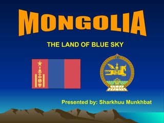MONGOLIA Presented by: Sharkhuu Munkhbat THE LAND OF BLUE SKY 