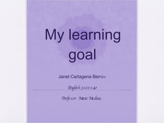 My learning goal Janet Cartagena Berr ios English 3102-140 Profesor:  Mario Medina  