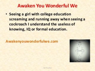 Awaken You Wonderful We
• Seeing a girl with college education
screaming and running away when seeing a
cockroach I unders...