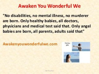 Awaken You Wonderful We
"No disabilities, no mental illness, no murderer
are born. Only healthy babies, all doctors,
physi...