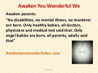 Awaken You Wonderful We
Awaken parents:
"No disabilities, no mental illness, no murderer
are born. Only healthy babies, al...