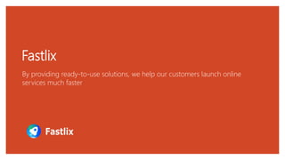 Fastlix
By providing ready-to-use solutions, we help our customers launch online
services much faster
 