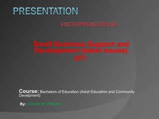 Small Business Support and Development (latest issues) DTI  Course:  Bachelors of Education (Adult Education and Community Develpment)  By:   OSCAR W. PINEAS   