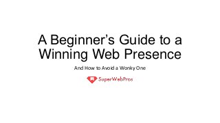A Beginner’s Guide to a
Winning Web Presence
And How to Avoid a Wonky One
 