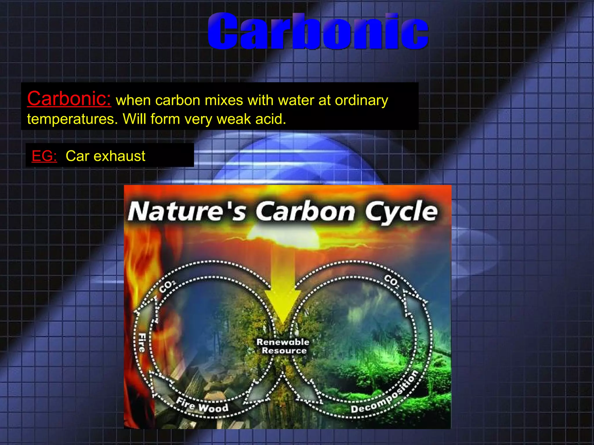 Carbonic Carbonic:   when carbon mixes with water at ordinary temperatures. Will form very weak acid.  EG:   Car exhaust 
