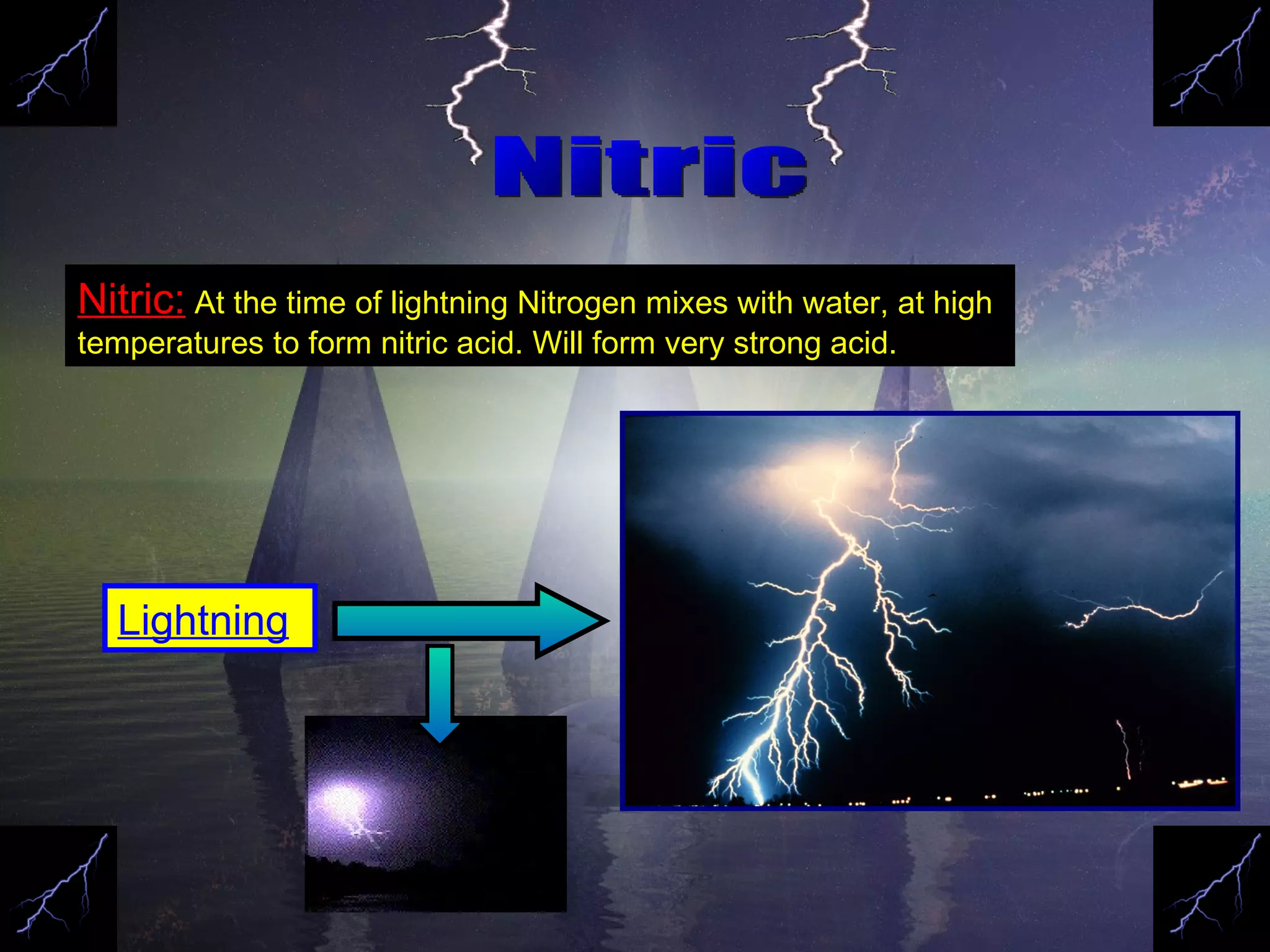 Nitric Nitric:   At the time of lightning Nitrogen mixes with water, at high temperatures to form nitric acid. Will form very strong acid. Lightning   