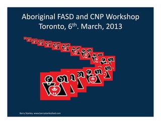 Aboriginal	
  FASD	
  and	
  CNP	
  Workshop	
  
Toronto,	
  6th.	
  March,	
  2013	
  
Barry	
  Stanley.	
  www.barrystanleyfasd.com	
  
 