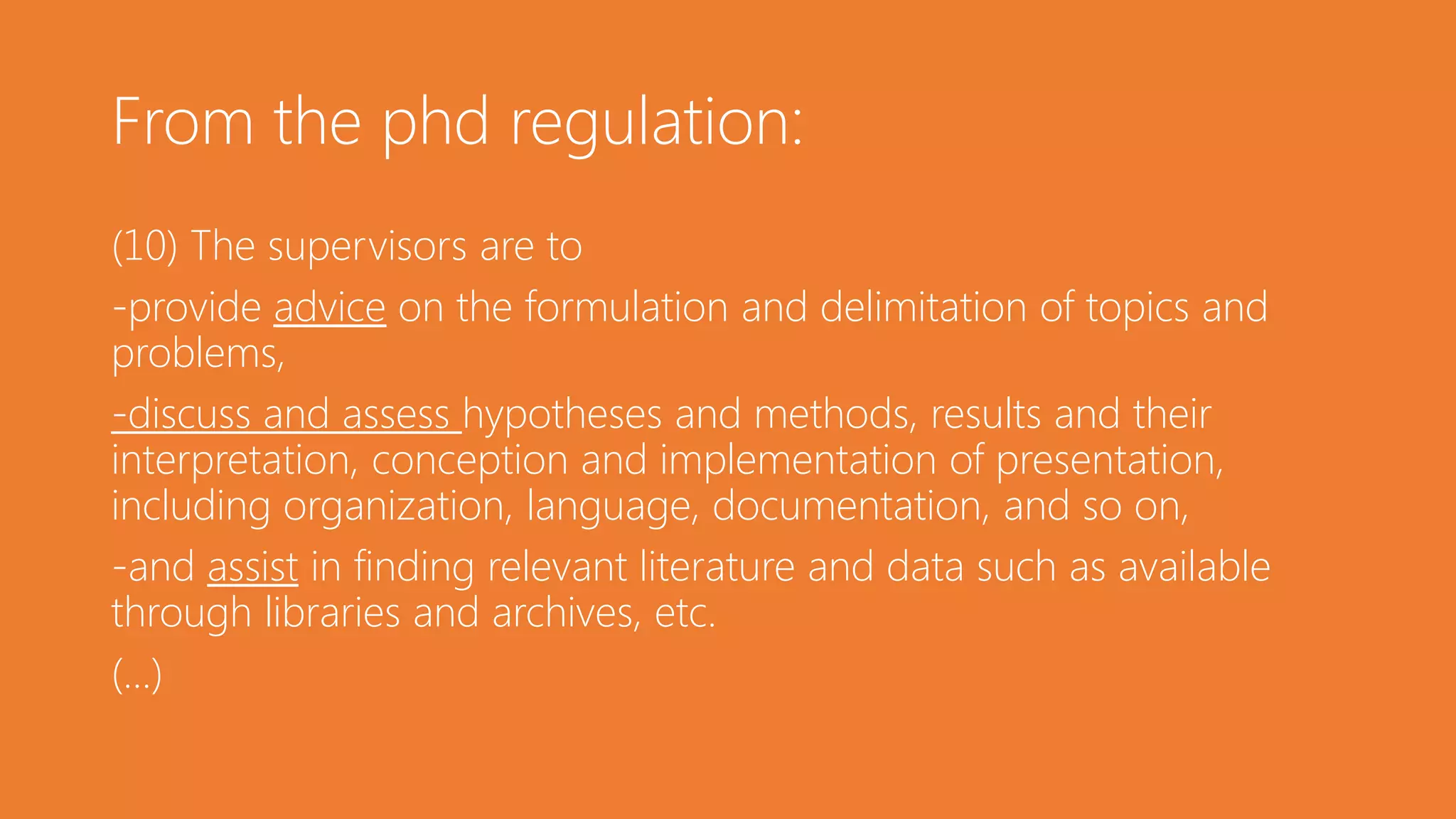 From the phd regulation:
(10) The supervisors are to
-provide advice on the formulation and delimitation of topics and
problems,
-discuss and assess hypotheses and methods, results and their
interpretation, conception and implementation of presentation,
including organization, language, documentation, and so on,
-and assist in finding relevant literature and data such as available
through libraries and archives, etc.
(...)
 