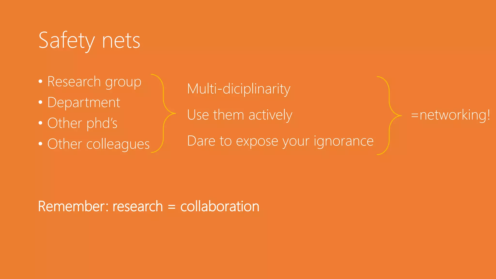 Safety nets
• Research group
• Department
• Other phd’s
• Other colleagues
Remember: research = collaboration
Multi-diciplinarity
Use them actively =networking!
Dare to expose your ignorance
 
