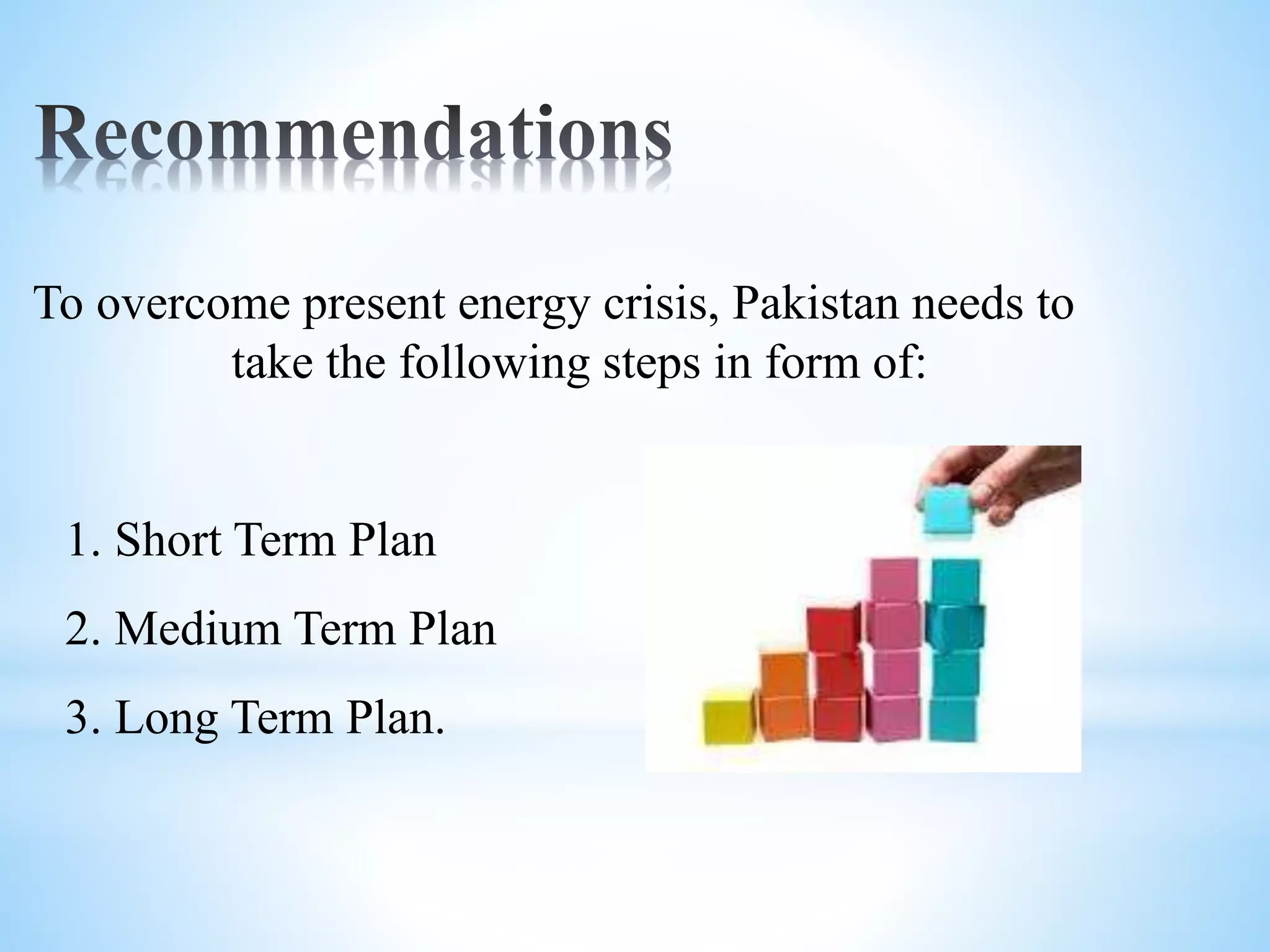 To overcome present energy crisis, Pakistan needs to
take the following steps in form of:
1. Short Term Plan
2. Medium Term Plan
3. Long Term Plan.
 