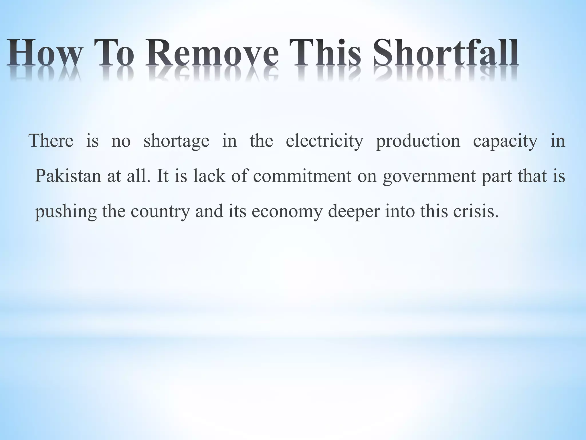 There is no shortage in the electricity production capacity in
Pakistan at all. It is lack of commitment on government part that is
pushing the country and its economy deeper into this crisis.
 