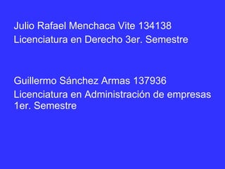 Julio Rafael Menchaca Vite 134138 Licenciatura en Derecho 3er. Semestre Guillermo Sánchez Armas 137936 Licenciatura en Administración de empresas 1er. Semestre 