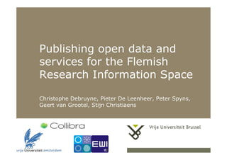 Publishing open data and
services for the Flemish
Research Information Space

Christophe Debruyne, Pieter De Leenheer, Peter Spyns,
Geert van Grootel, Stijn Christiaens




                                        1
 