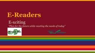 E-Readers
E-xciting
“Plan for the future while meeting the needs of today”
Nixxie Inc.
 