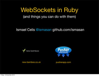 WebSockets in Ruby
(and things you can do with them)
Ismael Celis @ismasan github.com/ismasan
new bamboo
new-bamboo.co.uk pusherapp.com
Friday, 19 November 2010
 