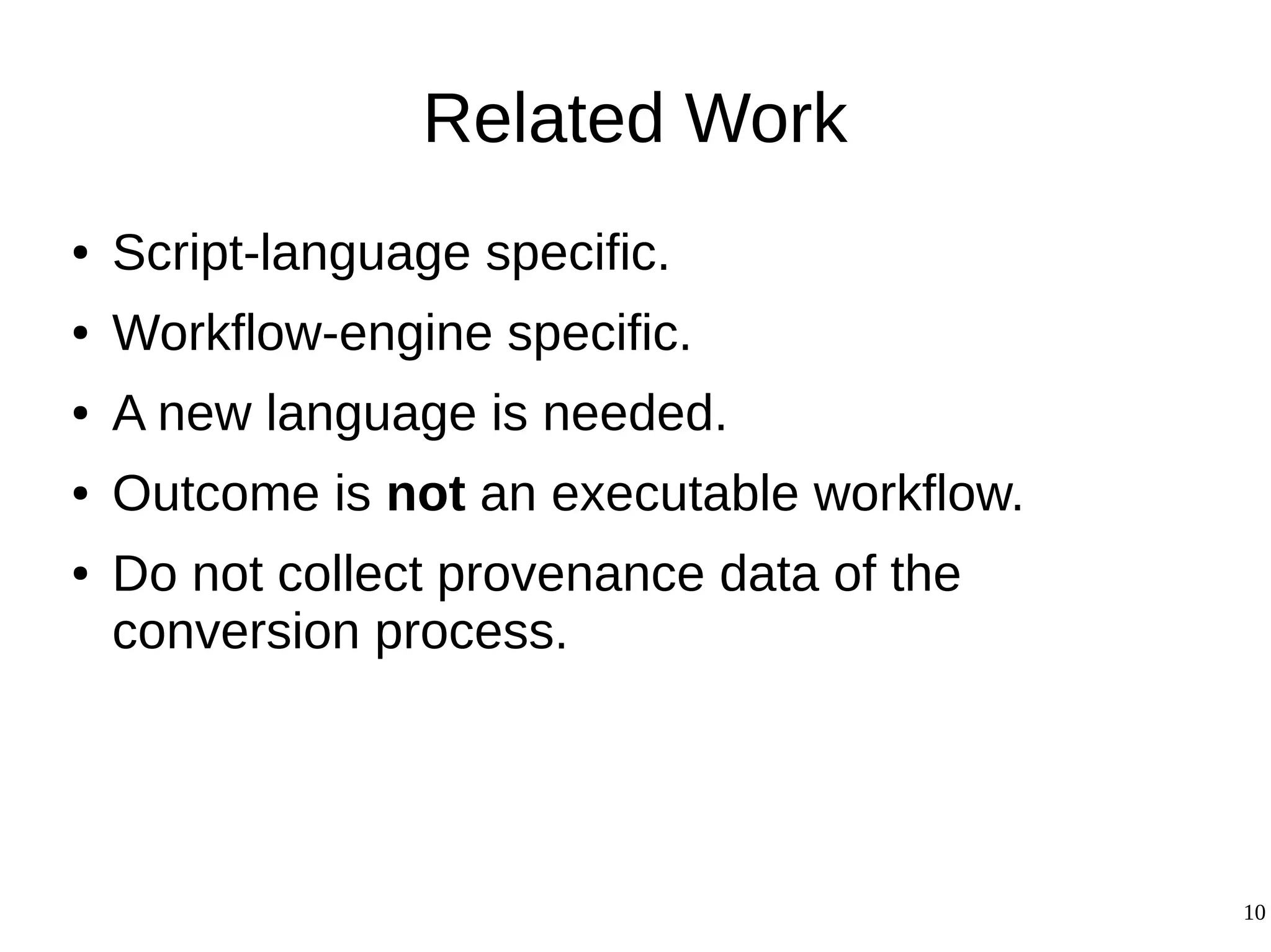 10
Related Work
● Script-language specific.
● Workflow-engine specific.
● A new language is needed.
● Outcome is not an executable workflow.
● Do not collect provenance data of the
conversion process.
 