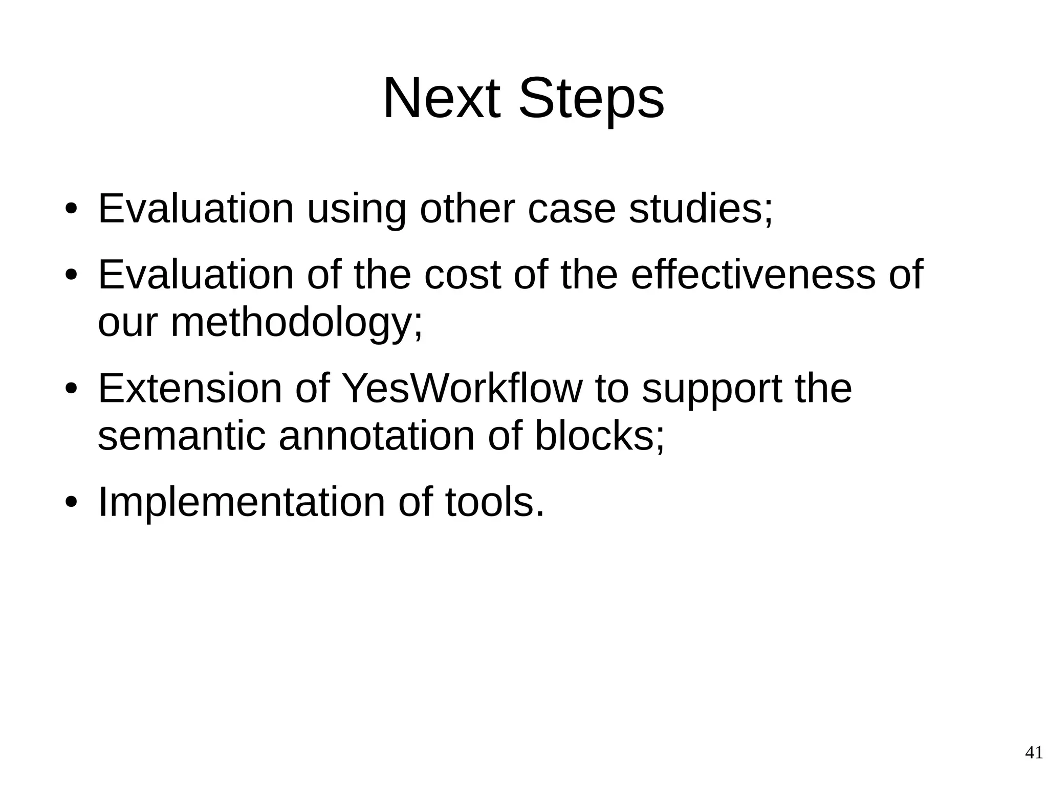 41
Next Steps
● Evaluation using other case studies;
● Evaluation of the cost of the effectiveness of
our methodology;
● Extension of YesWorkflow to support the
semantic annotation of blocks;
● Implementation of tools.
 