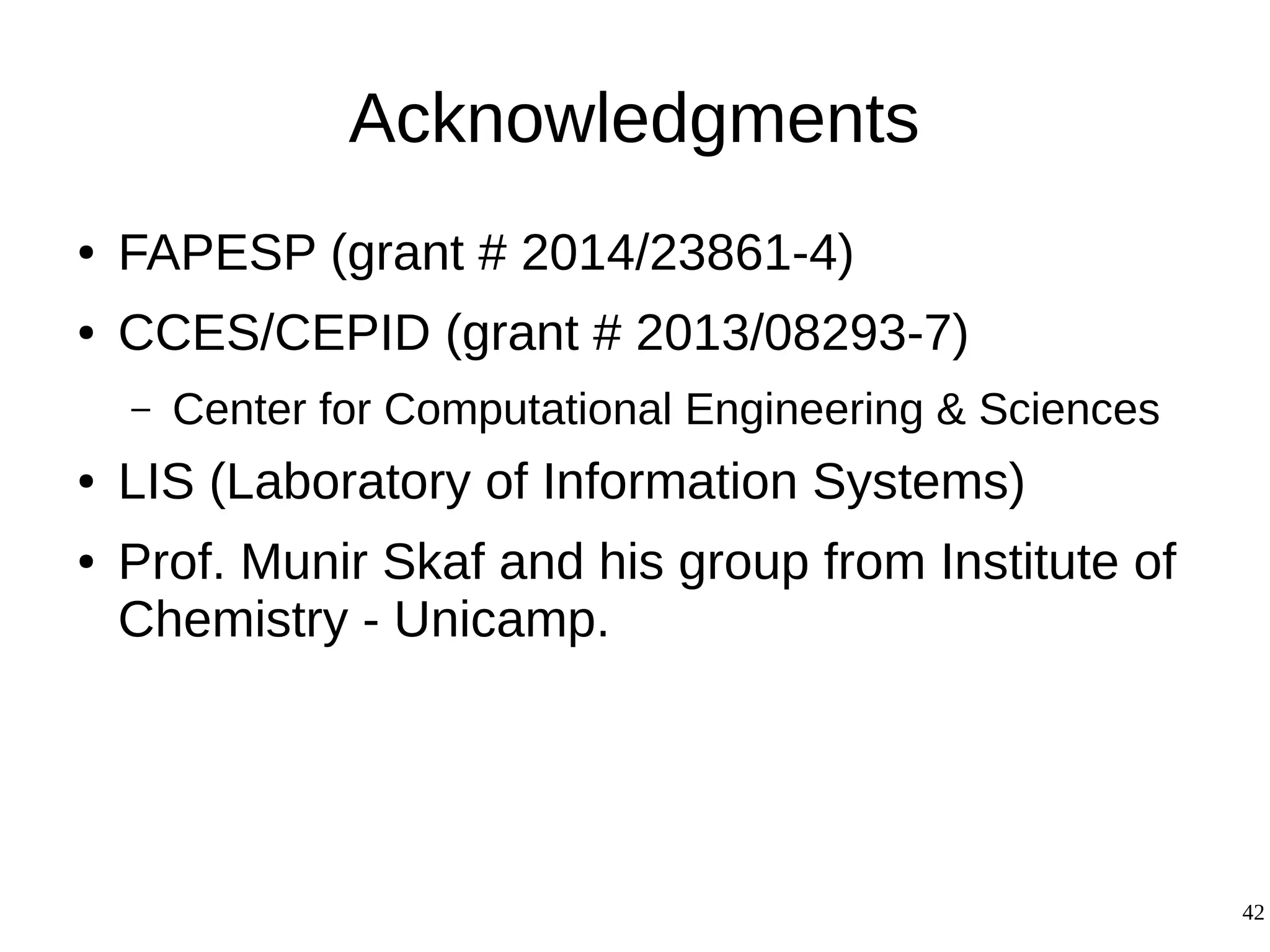 42
Acknowledgments
● FAPESP (grant # 2014/23861-4)
● CCES/CEPID (grant # 2013/08293-7)
– Center for Computational Engineering & Sciences
● LIS (Laboratory of Information Systems)
● Prof. Munir Skaf and his group from Institute of
Chemistry - Unicamp.
 