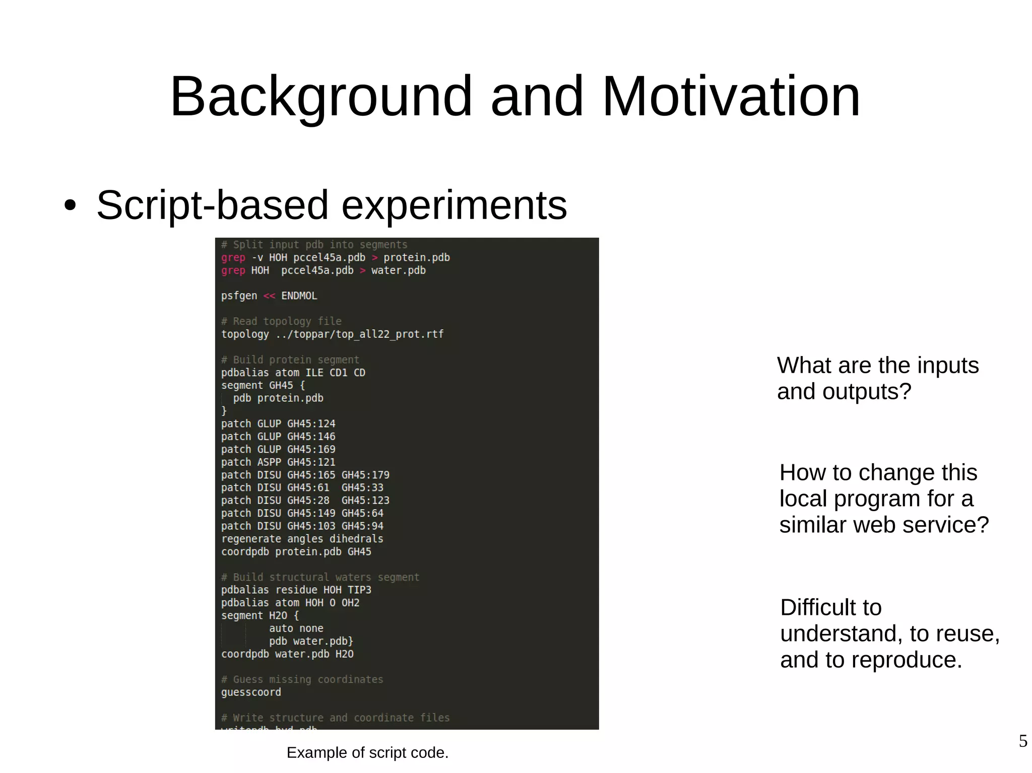 5
Background and Motivation
● Script-based experiments
What are the inputs
and outputs?
How to change this
local program for a
similar web service?
Example of script code.
Difficult to
understand, to reuse,
and to reproduce.
 