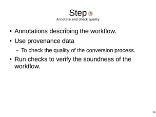 34
Step
Annotate and check quality
● Annotations describing the workflow.
● Use provenance data
– To check the quality of the conversion process.
● Run checks to verify the soundness of the
workflow.
4
 