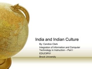India and Indian Culture
By: Candice Clark
Integration of Information and Computer
Technology in Instruction – Part I
EDUC9F61
Brock University
 
