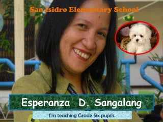 San Isidro Elementary School

Esperanza D. Sangalang
I’m teaching Grade Six pupils.

 
