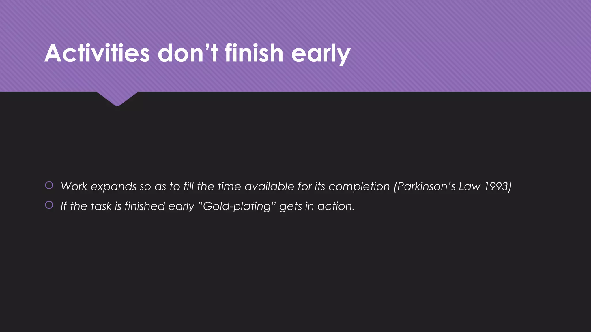 Activities don’t finish early
 Work expands so as to fill the time available for its completion (Parkinson’s Law 1993)
 If the task is finished early ”Gold-plating” gets in action.
 