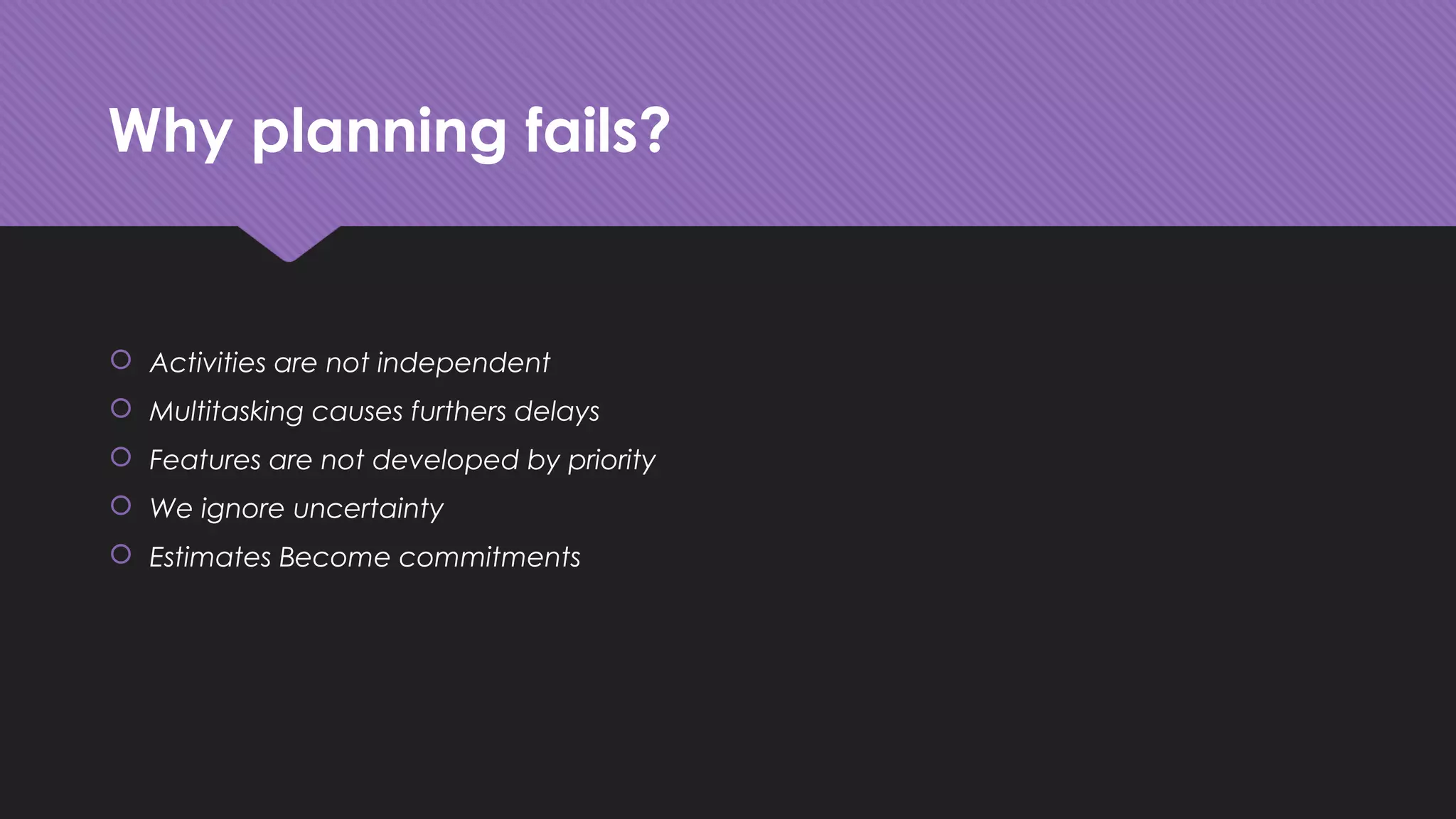 Why planning fails?
 Activities are not independent
 Multitasking causes furthers delays
 Features are not developed by priority
 We ignore uncertainty
 Estimates Become commitments
 