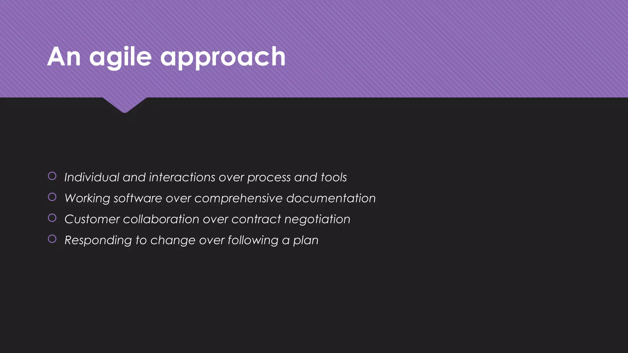 An agile approach
 Individual and interactions over process and tools
 Working software over comprehensive documentation
 Customer collaboration over contract negotiation
 Responding to change over following a plan
 