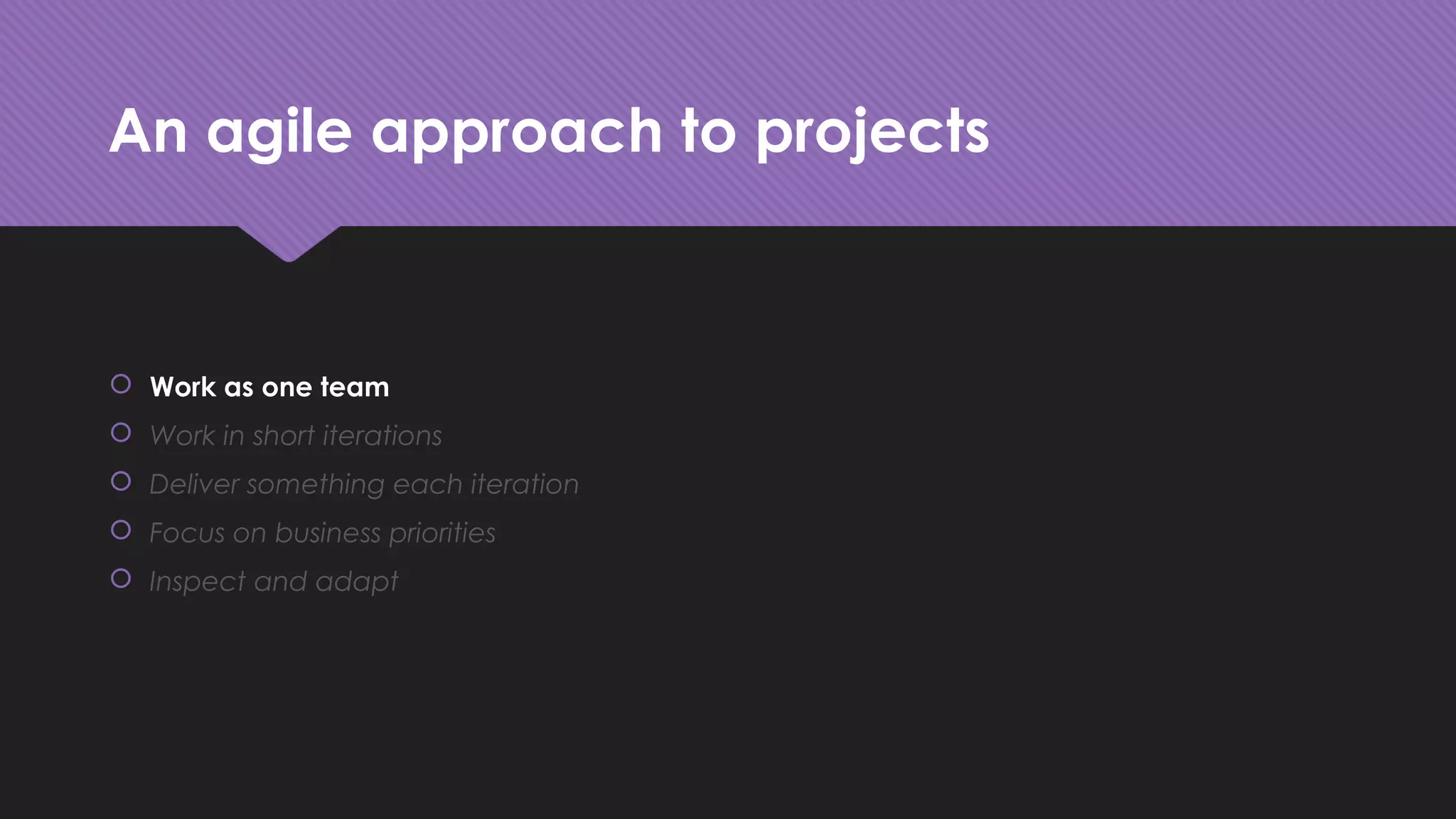 An agile approach to projects
 Work as one team
 Work in short iterations
 Deliver something each iteration
 Focus on business priorities
 Inspect and adapt
 