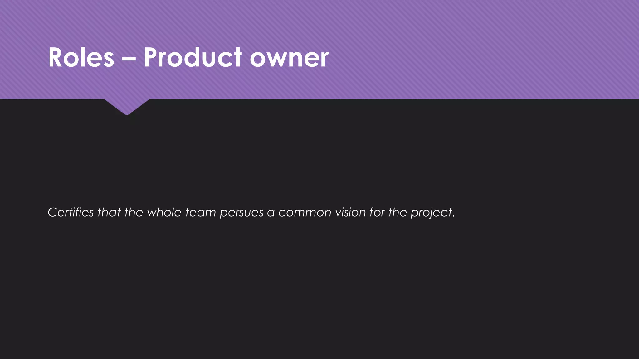 Roles – Product owner
Certifies that the whole team persues a common vision for the project.
 