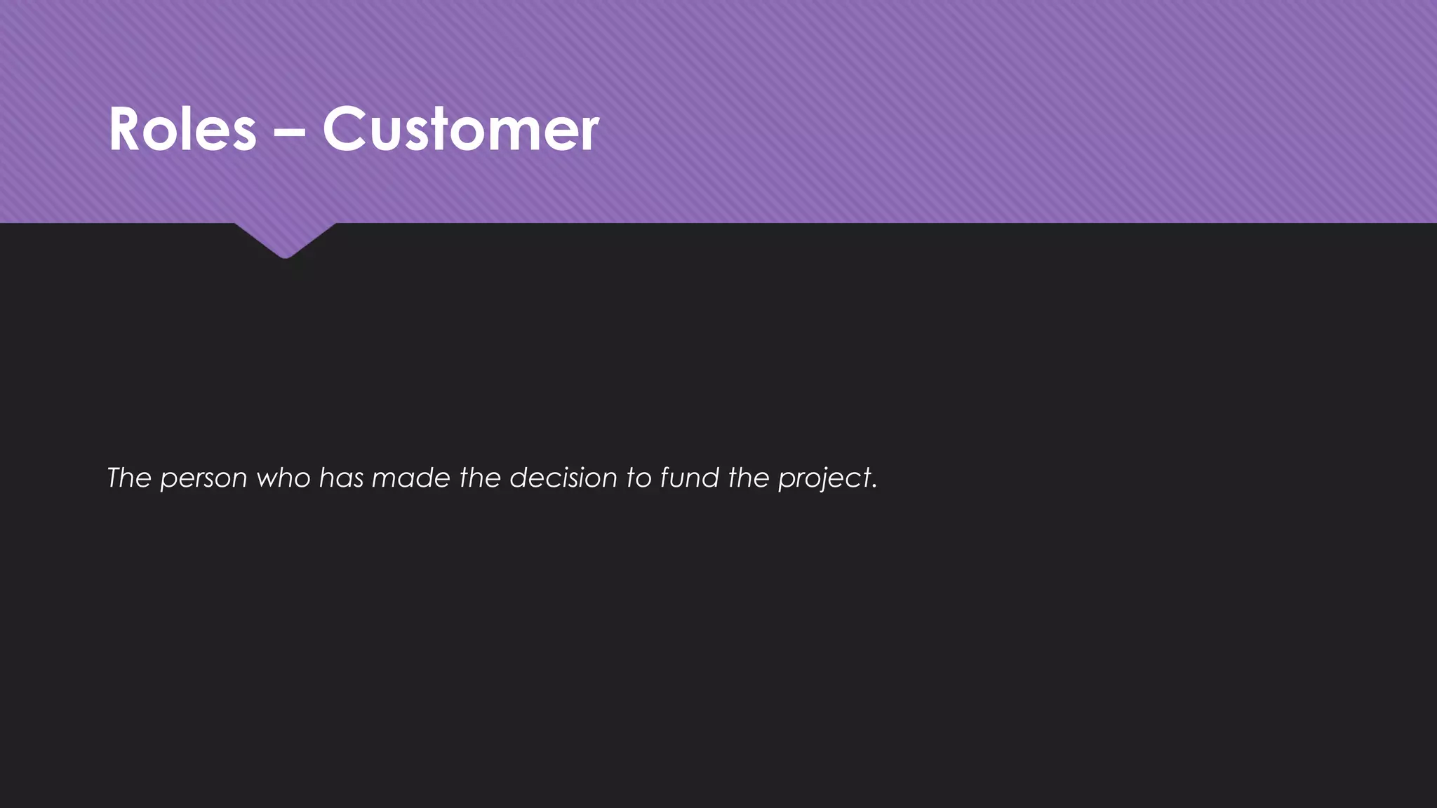Roles – Customer
The person who has made the decision to fund the project.
 