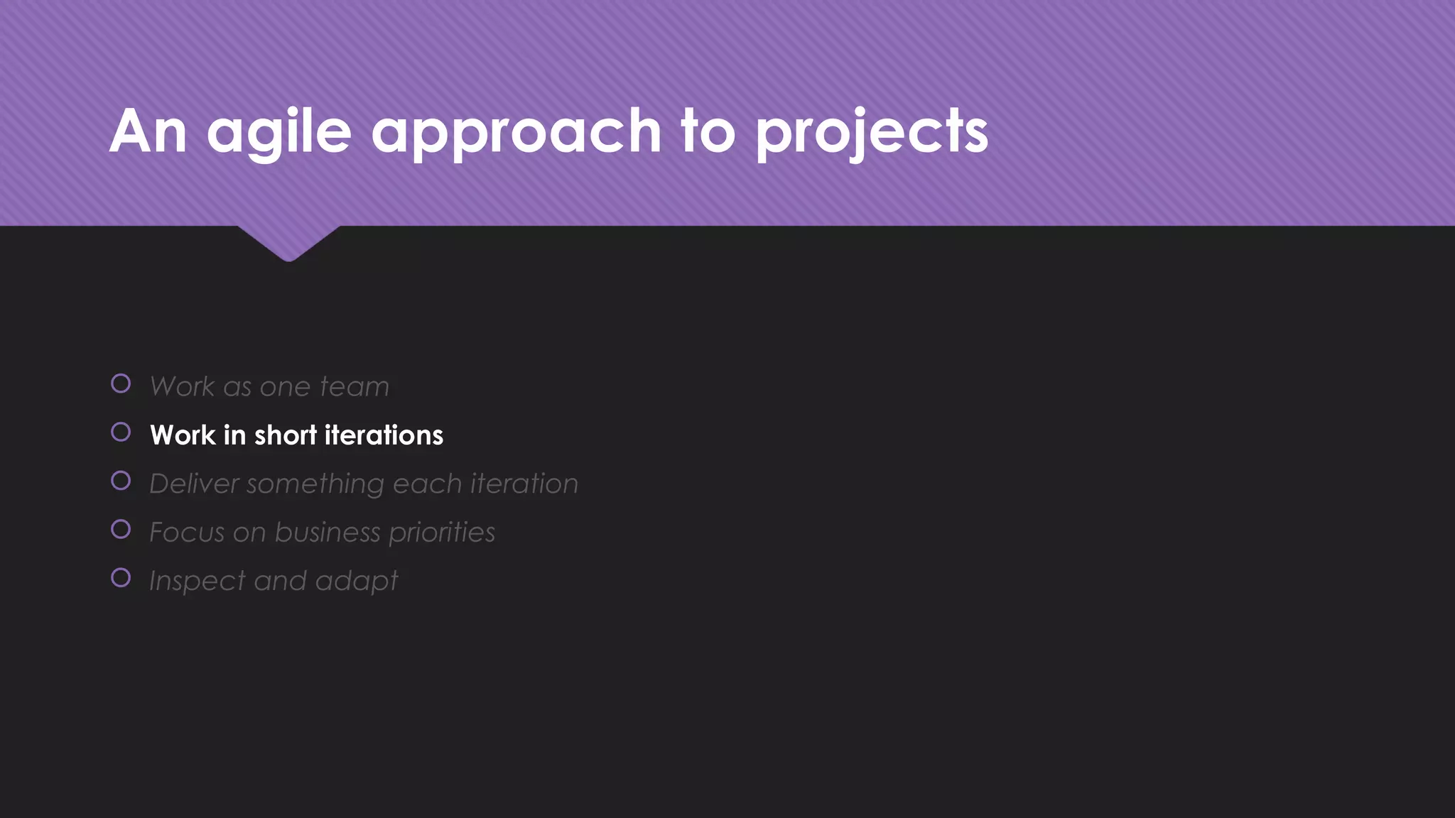 An agile approach to projects
 Work as one team
 Work in short iterations
 Deliver something each iteration
 Focus on business priorities
 Inspect and adapt
 