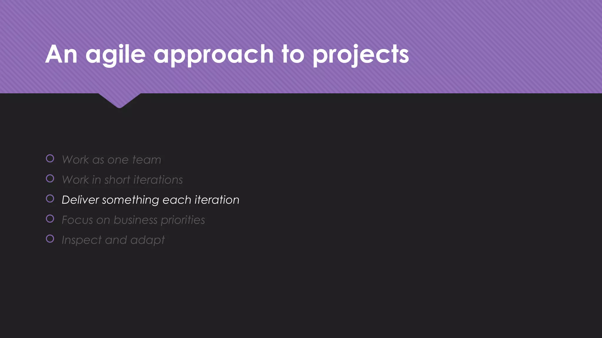 An agile approach to projects
 Work as one team
 Work in short iterations
 Deliver something each iteration
 Focus on business priorities
 Inspect and adapt
 