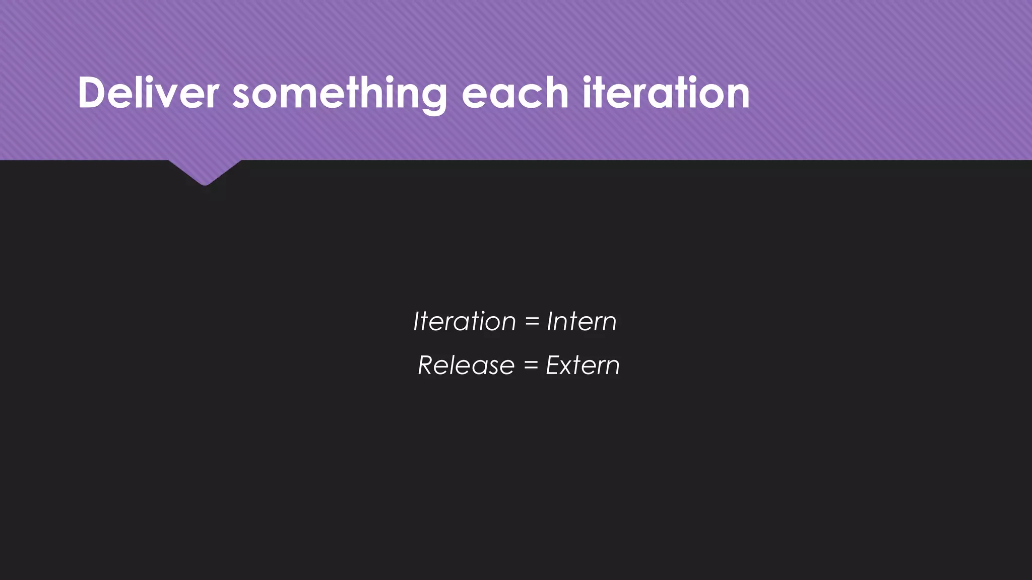 Deliver something each iteration
Iteration = Intern
Release = Extern
 