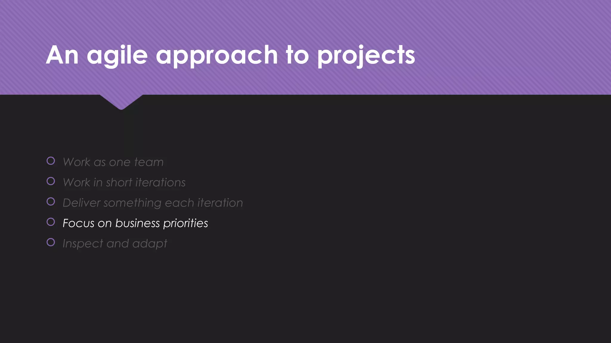 An agile approach to projects
 Work as one team
 Work in short iterations
 Deliver something each iteration
 Focus on business priorities
 Inspect and adapt
 