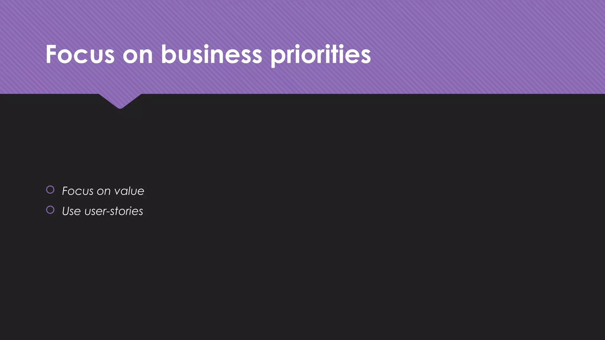 Focus on business priorities
 Focus on value
 Use user-stories
 