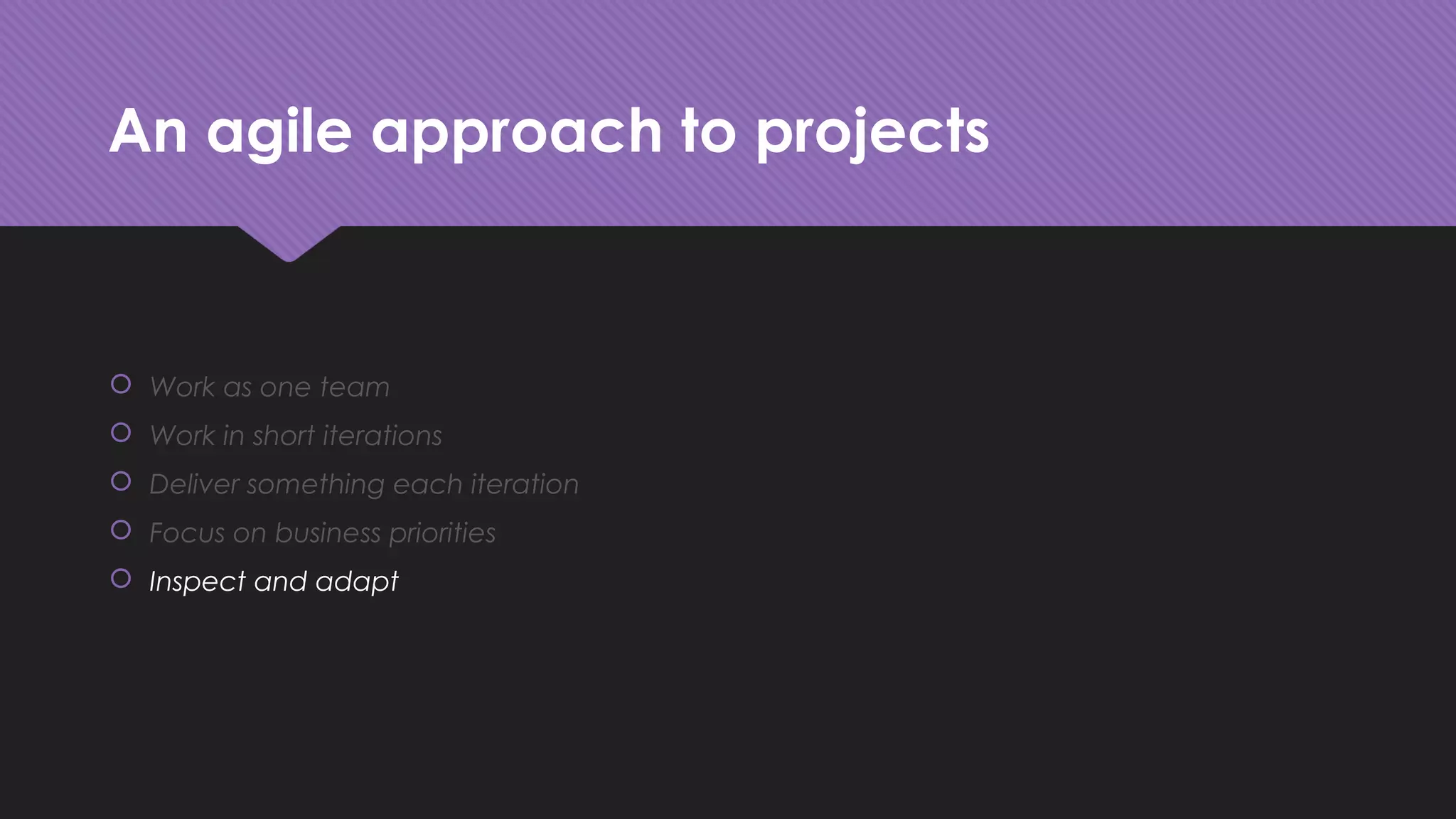 An agile approach to projects
 Work as one team
 Work in short iterations
 Deliver something each iteration
 Focus on business priorities
 Inspect and adapt
 