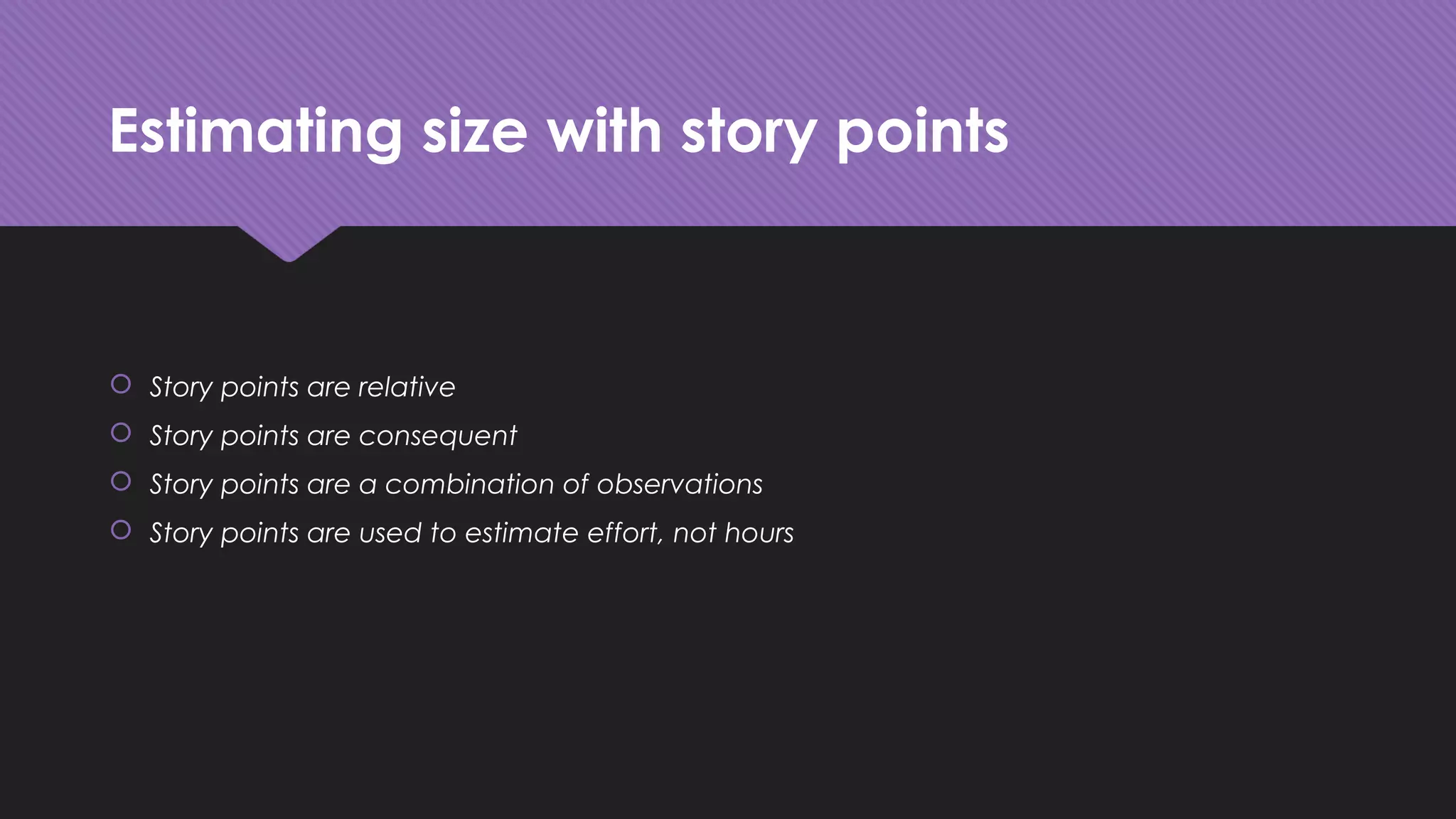 Estimating size with story points
 Story points are relative
 Story points are consequent
 Story points are a combination of observations
 Story points are used to estimate effort, not hours
 