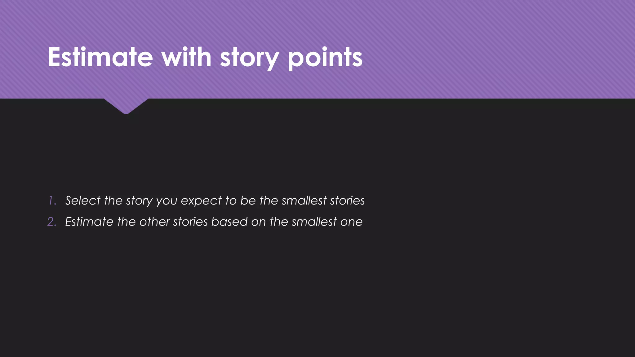 Estimate with story points
1. Select the story you expect to be the smallest stories
2. Estimate the other stories based on the smallest one
 