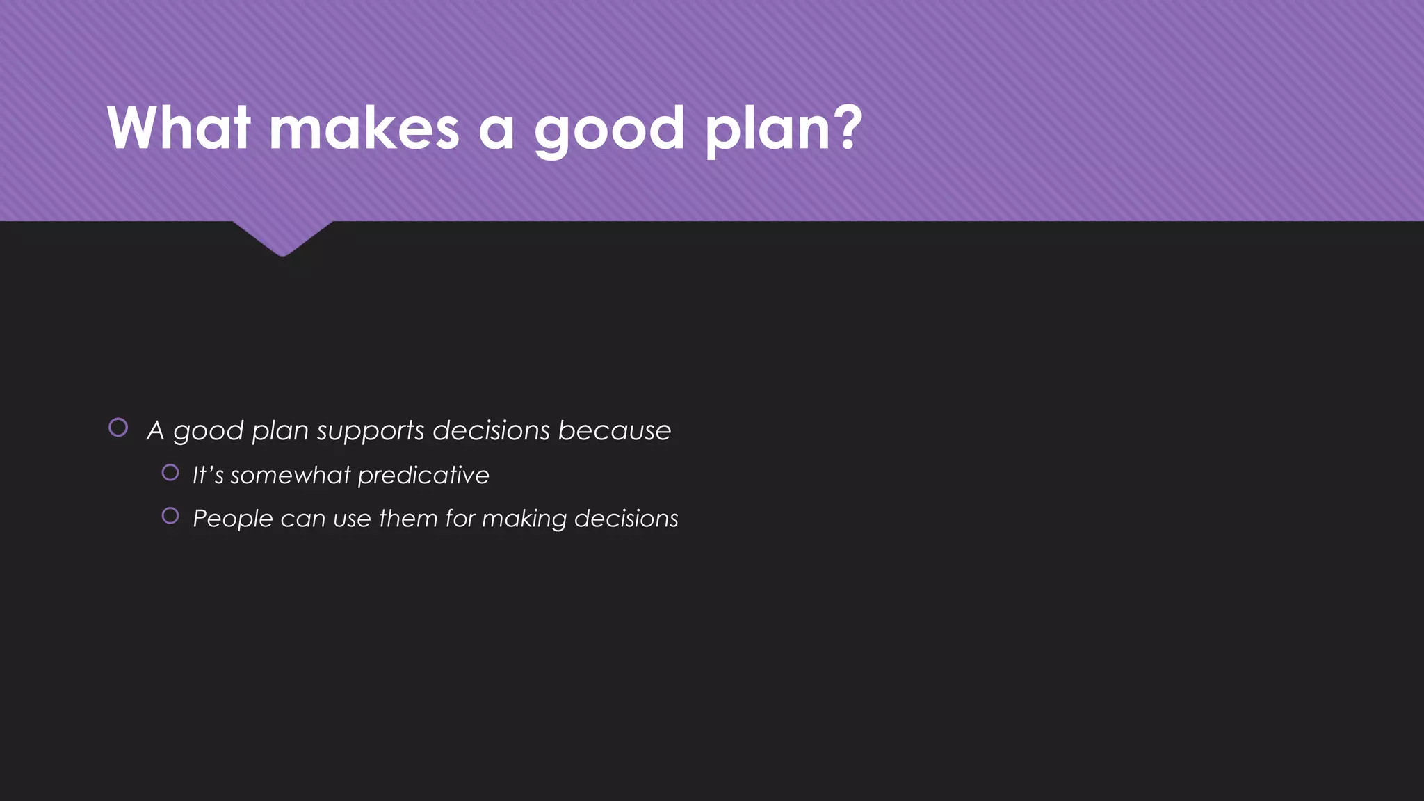 What makes a good plan?
 A good plan supports decisions because
 It’s somewhat predicative
 People can use them for making decisions
 